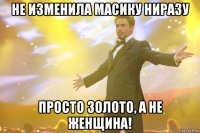 НЕ ИЗМЕНИЛА МАСИКУ НИРАЗУ ПРОСТО ЗОЛОТО, А НЕ ЖЕНЩИНА!