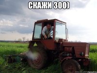 Скажи 300) 