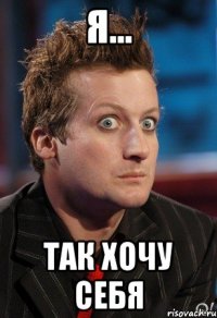 Я... Так хочу себя