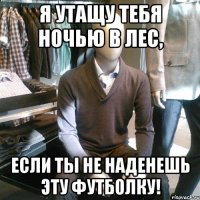 Я утащу тебя ночью в лес, если ты не наденешь эту футболку!