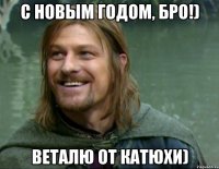 С Новым годом, Бро!) Веталю от Катюхи)