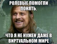 ролевые помогли понять, что я не нужен даже в виртуальном мире