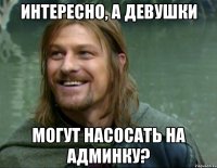 интересно, а девушки могут насосать на админку?