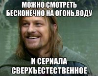 МОЖНО СМОТРЕТЬ БЕСКОНЕЧНО НА ОГОНЬ,ВОДУ И СЕРИАЛА СВЕРХЪЕСТЕСТВЕННОЕ