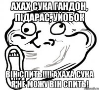 ахах сука гандон, підарас, уйобок Він спить!!!! ахаха сука я не можу він спить!