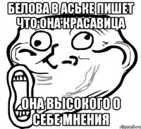 Белова в аське пишет что она красавица она высокого о себе мнения