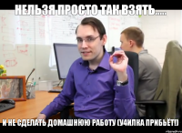 Нельзя просто так взять..... и не сделать домашнюю работу (у4илка прибьёт!)