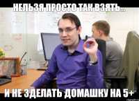 нельзя просто так взять... и не зделать домашку на 5+