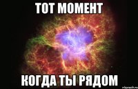 Тот момент Когда ты рядом