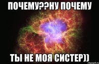 Почему??ну почему Ты не моя систер))