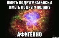 Иметь подругу заебись,а иметь подругу Полину Афигенно