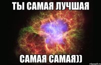 Ты самая лучшая Самая самая))