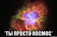  *ты просто космос*