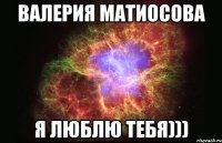 Валерия Матиосова я люблю тебя)))