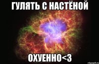 Гулять с Настёной Охуенно<з