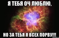 Я тебя оч люблю, НО ЗА ТЕБЯ Я ВСЕХ ПОРВУ!!!