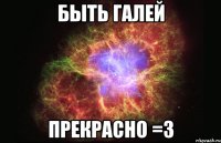 Быть Галей прекрасно =З