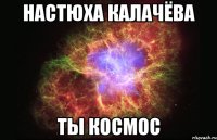 НАСТЮХА КАЛАЧЁВА ТЫ КОСМОС