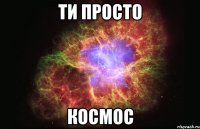 Ти просто космос