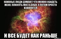 Наивные люди думают что можно обидеть меня, плюнуть мне в душу, а потом просто извинится И все будет как раньше