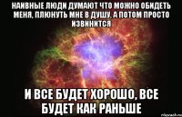 Наивные люди думают что можно обидеть меня, плюнуть мне в душу, а потом просто извинится И все будет хорошо, все будет как раньше