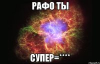 Рафо ты СУПЕР=****