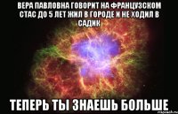 Вера Павловна говорит на Французском Стас до 5 лет жил в городе и не ходил в садик теперь ты знаешь больше