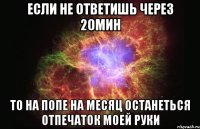 Если не ответишь через 20мин То на попе на месяц останеться отпечаток моей руки