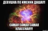 девушка по именни ДАША!!! САМАЯ самая САМАЯ КЛАССНАЯ!!!