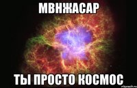 Мвнжасар ты просто космос