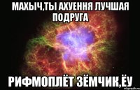 Махыч,ты ахуення лучшая подруга Рифмоплёт Зёмчик,ёу