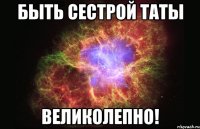 быть сестрой Таты великолепно!