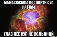 мамасказала посолити суп на глаз глаз пее суп не сольоний