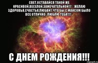 Свет,оставайся такой же красивой,веселой,замечательной!!!***желаю здоровья,счастья,любви!! Что бы с Максом было все отлично:*люблю тебя!!!!** С ДНЕМ РОЖДЕНИЯ!!!