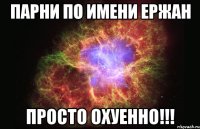 Парни по имени Ержан Просто ОХУЕННО!!!