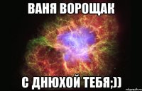 Ваня Ворощак С Днюхой тебя;))