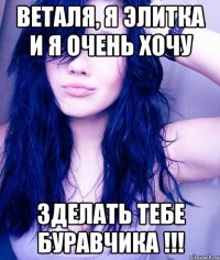 Веталя, Я ЭЛИТКА и я очень хочу зделать тебе БУРАВЧИКА !!!