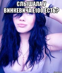 Слышала у Винкевича Е100 есть? 