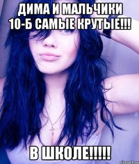 Дима и мальчики 10-б самые крутые!!! В школе!!!!!