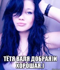  тётя валя добрая)и хорошая.)