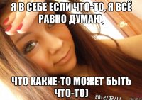 Я в себе если что-то, я всё равно думаю, что какие-то может быть что-то)