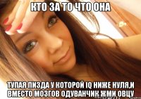 Кто за то что она Тупая пизда у которой iQ ниже нуля,и вместо мозгов одуванчик жми овцу