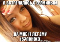 я встречалась с Ерёминым да мне 17 лет,ему 15?ясно(((