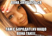 вона знущається там є бородаті,ну нащо вона так(((