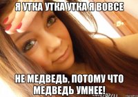 я утка утка утка я вовсе не медведь, потому что медведь умнее!