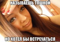 называешь ТПшкой но хотел бы встречаться