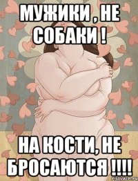 Мужики , не собаки ! на кости, не бросаются !!!!