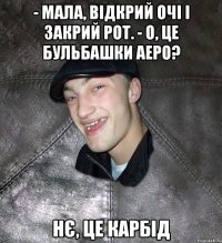 - мала, відкрий очі і закрий рот. - о, це бульбашки аеро? нє, це карбід