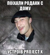 Поіхали родаки с дому устроів project x