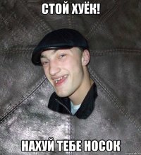 стой хуёк! нахуй тебе носок